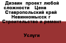 Дизаин  проект любой сложности › Цена ­ 555 - Ставропольский край, Невинномысск г. Строительство и ремонт » Услуги   . Ставропольский край,Невинномысск г.